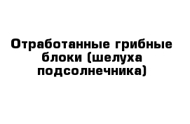 Отработанные грибные блоки (шелуха подсолнечника)